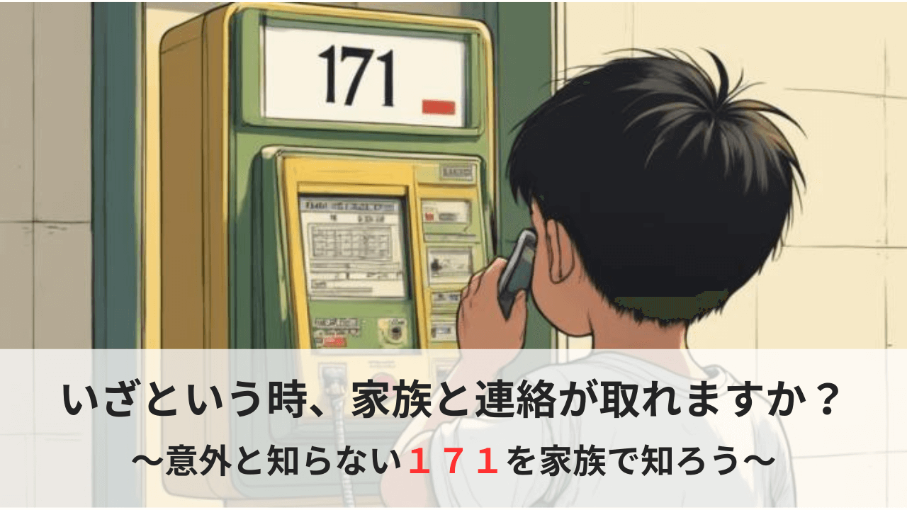 いざという時、家族と連絡が取れますか？ 〜意外と知らない１７１を家族で知ろう〜